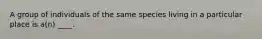 A group of individuals of the same species living in a particular place is a(n) ____.