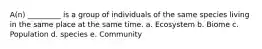 A(n) _________ is a group of individuals of the same species living in the same place at the same time. a. Ecosystem b. Biome c. Population d. species e. Community