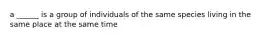 a ______ is a group of individuals of the same species living in the same place at the same time