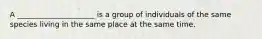 A _____________________ is a group of individuals of the same species living in the same place at the same time.