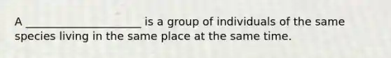 A _____________________ is a group of individuals of the same species living in the same place at the same time.