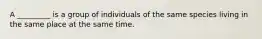 A _________ is a group of individuals of the same species living in the same place at the same time.