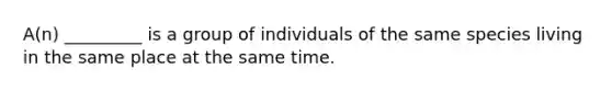 A(n) _________ is a group of individuals of the same species living in the same place at the same time.