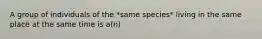 A group of individuals of the *same species* living in the same place at the same time is a(n)