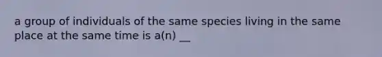 a group of individuals of the same species living in the same place at the same time is a(n) __