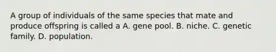 A group of individuals of the same species that mate and produce offspring is called a A. gene pool. B. niche. C. genetic family. D. population.