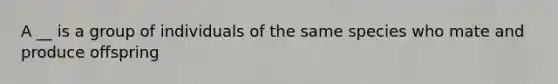 A __ is a group of individuals of the same species who mate and produce offspring