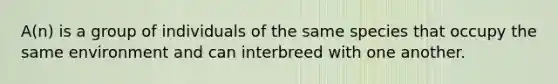 A(n) is a group of individuals of the same species that occupy the same environment and can interbreed with one another.