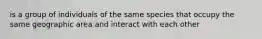 is a group of individuals of the same species that occupy the same geographic area and interact with each other