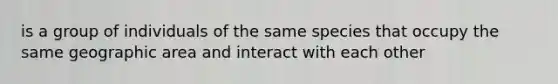 is a group of individuals of the same species that occupy the same geographic area and interact with each other