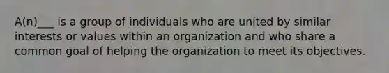 A(n)___ is a group of individuals who are united by similar interests or values within an organization and who share a common goal of helping the organization to meet its objectives.