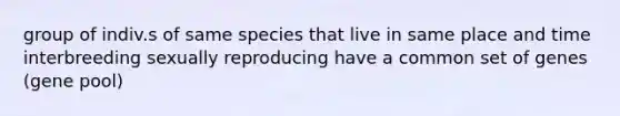 group of indiv.s of same species that live in same place and time interbreeding sexually reproducing have a common set of genes (gene pool)