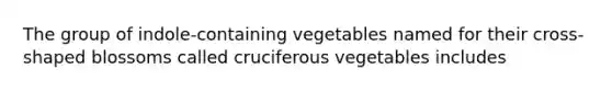 The group of indole-containing vegetables named for their cross-shaped blossoms called cruciferous vegetables includes