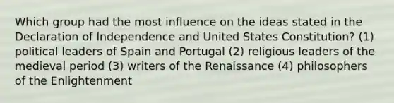 Which group had the most influence on the ideas stated in the Declaration of Independence and United States Constitution? (1) political leaders of Spain and Portugal (2) religious leaders of the medieval period (3) writers of the Renaissance (4) philosophers of the Enlightenment