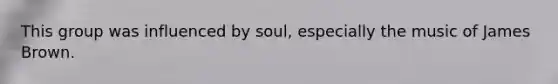 This group was influenced by soul, especially the music of James Brown.