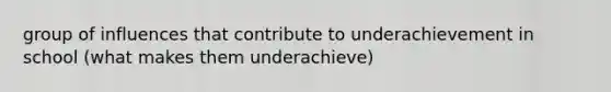 group of influences that contribute to underachievement in school (what makes them underachieve)