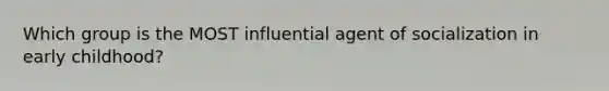 Which group is the MOST influential agent of socialization in early childhood?