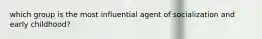 which group is the most influential agent of socialization and early childhood?