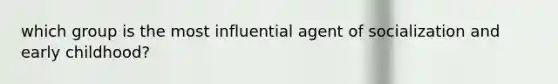 which group is the most influential agent of socialization and early childhood?