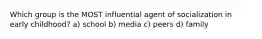 Which group is the MOST influential agent of socialization in early childhood? a) school b) media c) peers d) family