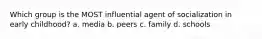 Which group is the MOST influential agent of socialization in early childhood? a. media b. peers c. family d. schools