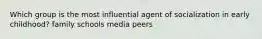 Which group is the most influential agent of socialization in early childhood? family schools media peers