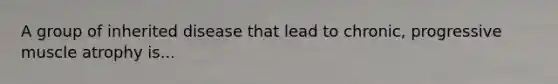 A group of inherited disease that lead to chronic, progressive muscle atrophy is...