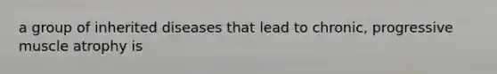 a group of inherited diseases that lead to chronic, progressive muscle atrophy is