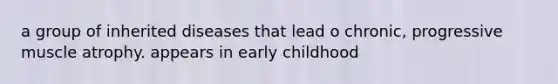 a group of inherited diseases that lead o chronic, progressive muscle atrophy. appears in early childhood