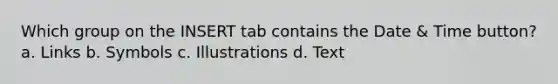 Which group on the INSERT tab contains the Date & Time button? a. Links b. Symbols c. Illustrations d. Text