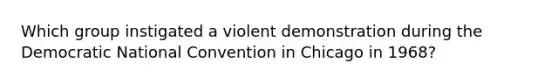 Which group instigated a violent demonstration during the Democratic National Convention in Chicago in 1968?