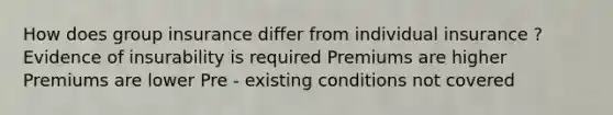 How does group insurance differ from individual insurance ? Evidence of insurability is required Premiums are higher Premiums are lower Pre - existing conditions not covered