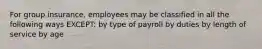 For group insurance, employees may be classified in all the following ways EXCEPT: by type of payroll by duties by length of service by age