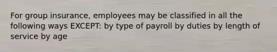 For group insurance, employees may be classified in all the following ways EXCEPT: by type of payroll by duties by length of service by age