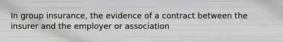 In group insurance, the evidence of a contract between the insurer and the employer or association