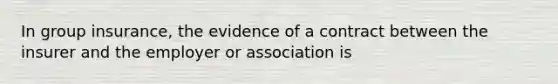 In group insurance, the evidence of a contract between the insurer and the employer or association is