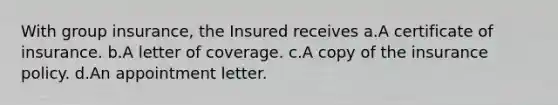 With group insurance, the Insured receives a.A certificate of insurance. b.A letter of coverage. c.A copy of the insurance policy. d.An appointment letter.