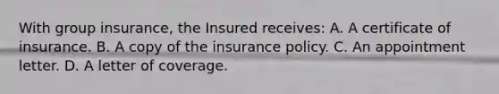 With group insurance, the Insured receives: A. A certificate of insurance. B. A copy of the insurance policy. C. An appointment letter. D. A letter of coverage.