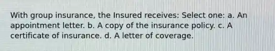 With group insurance, the Insured receives: Select one: a. An appointment letter. b. A copy of the insurance policy. c. A certificate of insurance. d. A letter of coverage.