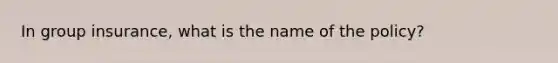 In group insurance, what is the name of the policy?