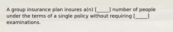 A group insurance plan insures a(n) [_____] number of people under the terms of a single policy without requiring [_____] examinations.