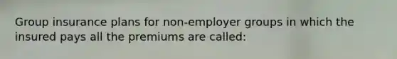 Group insurance plans for non-employer groups in which the insured pays all the premiums are called: