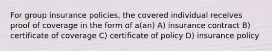 For group insurance policies, the covered individual receives proof of coverage in the form of a(an) A) insurance contract B) certificate of coverage C) certificate of policy D) insurance policy