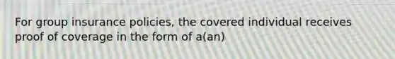 For group insurance policies, the covered individual receives proof of coverage in the form of a(an)