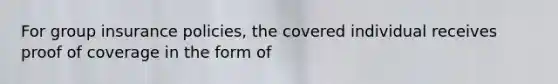 For group insurance policies, the covered individual receives proof of coverage in the form of