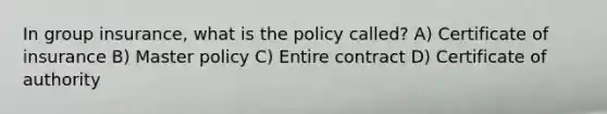 In group insurance, what is the policy called? A) Certificate of insurance B) Master policy C) Entire contract D) Certificate of authority