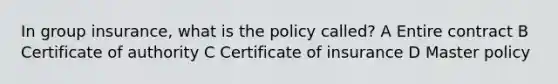 In group insurance, what is the policy called? A Entire contract B Certificate of authority C Certificate of insurance D Master policy