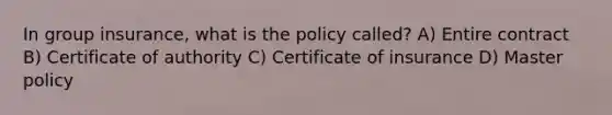 In group insurance, what is the policy called? A) Entire contract B) Certificate of authority C) Certificate of insurance D) Master policy