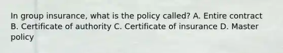 In group insurance, what is the policy called? A. Entire contract B. Certificate of authority C. Certificate of insurance D. Master policy