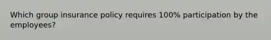 Which group insurance policy requires 100% participation by the employees?